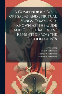 A Compendious Book of Psalms and Spiritual Songs, Commonly Known as "The Gude and Godlie Ballates." Reprinted From the Edition of 1578 by Laing, David