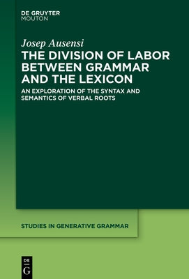 The Division of Labor Between Grammar and the Lexicon: An Exploration of the Syntax and Semantics of Verbal Roots by Ausensi, Josep