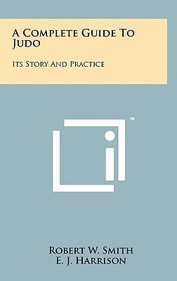 A Complete Guide To Judo: Its Story And Practice by Smith, Robert W.