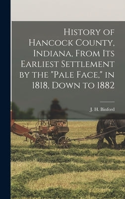 History of Hancock County, Indiana, From its Earliest Settlement by the pale Face, in 1818, Down to 1882 by Binford, J. H. B. 1844