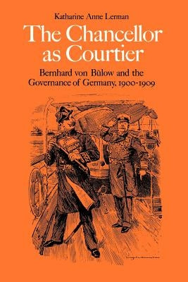 The Chancellor as Courtier: Bernhard Von Bulow and the Governance of Germany, 1900-1909 by Lerman, Katharine A.