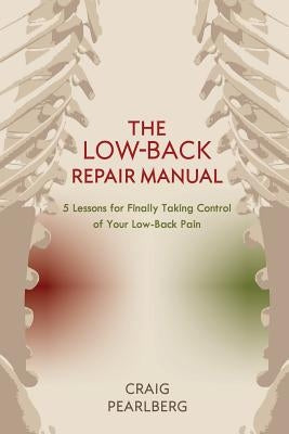The Low-Back Repair Manual: 5 Lessons for Finally Taking Control of Your Low-Back Pain by Pearlberg, Craig