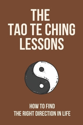 The Tao Te Ching Lessons: How To Find The Right Direction In Life: Life-Changing Secrets by Witzel, Gabriele