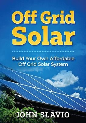 Off Grid Solar: Build Your Own Affordable Off Grid Solar System by Slavio, John