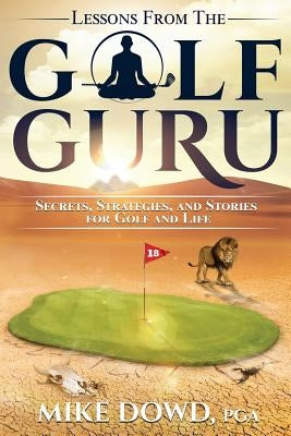Lessons from the Golf Guru: Secrets, Strategies, and Stories for Golf and Life by Dowd, Mike E.