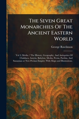 The Seven Great Monarchies Of The Ancient Eastern World by Rawlinson, George