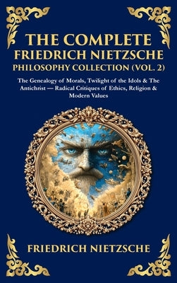 The Complete Friedrich Nietzsche Philosophy Collection (Vol. 2): The Genealogy of Morals, Twilight of the Idols & The Antichrist - Radical Critiques o by Zengerink, Tim