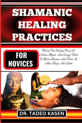 Shamanic Healing Practices for Novices: Unlock The Healing Power Of Nature, Rituals, And Energy Work To Restore Balance And Thrive In Mind, Body, And by Kasen, Tadeo