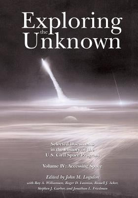 Exploring the Unknown: Selected Documents in the History of the U.S. Civil Space Program, Volume IV: Accessing Space by Logsdon, John M.