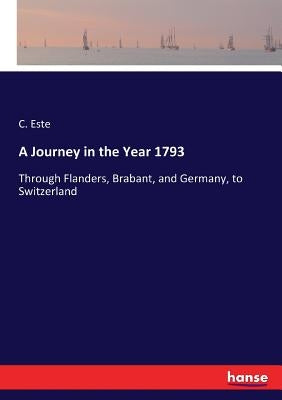 A Journey in the Year 1793: Through Flanders, Brabant, and Germany, to Switzerland by Este, C.