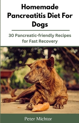 Homemade Pancreatitis Diet For Dogs: 30 Pancreatic-friendly Recipes for Fast Recovery by Michtor, Peter