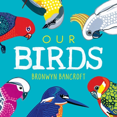 Our Birds: A Celebration of Australian Wildlife by Bancroft, Bronwyn
