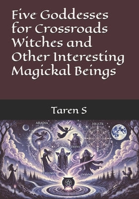 Five Goddesses for Crossroads Witches and Other Interesting Magickal Beings by S, Taren