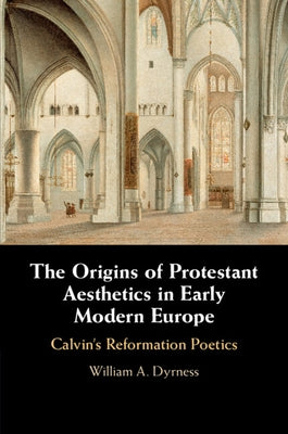 The Origins of Protestant Aesthetics in Early Modern Europe: Calvin's Reformation Poetics by Dyrness, William A.