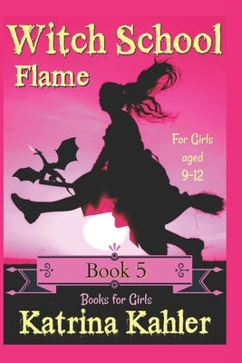 Books for Girls - WITCH SCHOOL - Book 5: Flame: For Girls Aged 9-12 by Kahler, Katrina