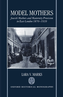 Model Mothers: Jewish Mothers and Maternity Provision in East London, 1870-1939 by Marks, Lara V.