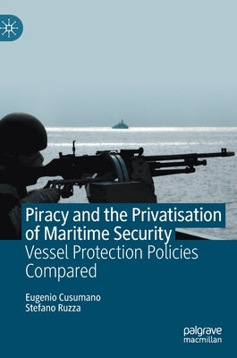 Piracy and the Privatisation of Maritime Security: Vessel Protection Policies Compared by Cusumano, Eugenio