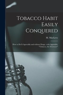 Tobacco Habit Easily Conquered: How to Do It Agreeably and Without Drugs: With Appendix: "Tobacco, the Destroyer" by Maclevy, M. (Max) B. 1873
