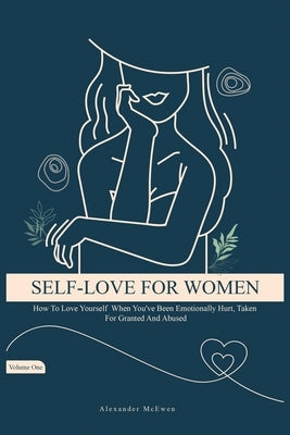 Self-Love For Women: How To Love Yourself When You've Been Emotionally Hurt, Taken For Granted, And Abused (Best Self Love Books For Women) by McEwen, Alexander