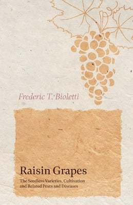 Raisin Grapes - The Seedless Varieties, Cultivation and Related Pests and Diseases by Bioletti, Frederic T.