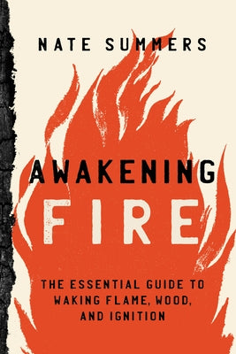 Awakening Fire: An Essential Guide to Waking Flame, Wood, and Ignition by Summers, Nate