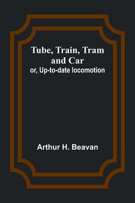 Tube, Train, Tram, and Car; or, Up-to-date locomotion by H. Beavan, Arthur