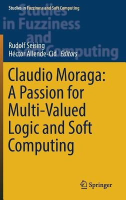 Claudio Moraga: A Passion for Multi-Valued Logic and Soft Computing by Seising, Rudolf