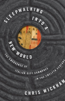 Sleepwalking Into a New World: The Emergence of Italian City Communes in the Twelfth Century by Wickham, Chris