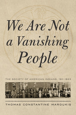 We Are Not a Vanishing People: The Society of American Indians, 1911-1923 by Maroukis, Thomas Constantine