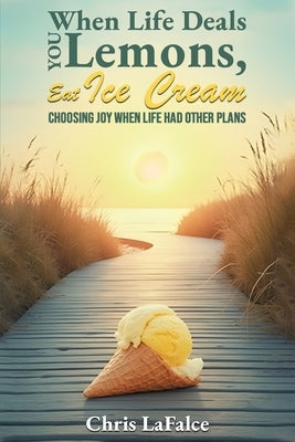 When Life Deals You Lemons, Eat Ice Cream: "Choosing Joy When Life Had Other Plans" by Lafalce, Chris