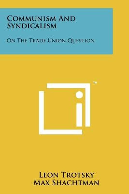 Communism and Syndicalism: On the Trade Union Question by Trotsky, Leon