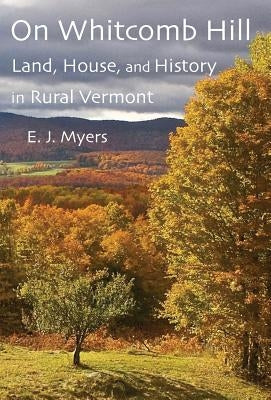 On Whitcomb Hill: Land, House, and History in Rural Vermont by Myers, E. J.