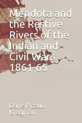 Mendota and the Restive Rivers of the Indian and Civil Wars 1861-65 by Pizzuti Krogman, Dane