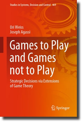 Games to Play and Games Not to Play: Strategic Decisions Via Extensions of Game Theory by Weiss, Uri