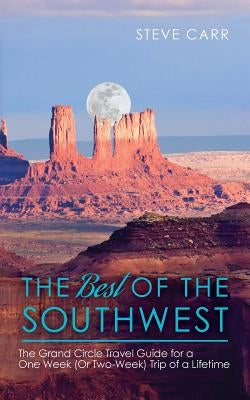 The Best of the Southwest: The Grand Circle Travel Guide for a One-Week (or Two-Week) Trip of a Lifetime by Carr, Steve