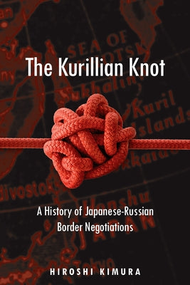 The Kurillian Knot: A History of Japanese-Russian Border Negotiations by Kimura, Hiroshi