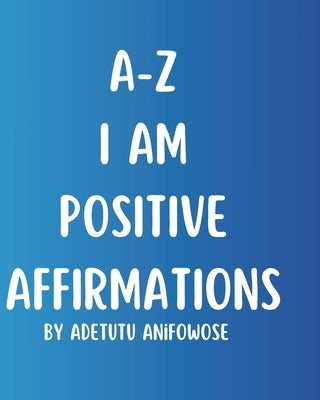 A-Z I Am Positive Affirmations: I Am Positive Affirmations by Anifowose, Adetutu Adesoye