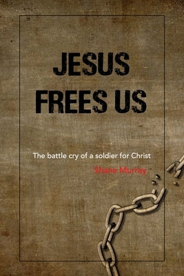 Jesus Frees Us: The battle cry of a soldier for Christ by Murray, Shane