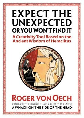 Expect the Unexpected (or You Won't Find It): A Creativity Tool Based on the Ancient Wisdom of Heraclitus by Von Oech, Roger