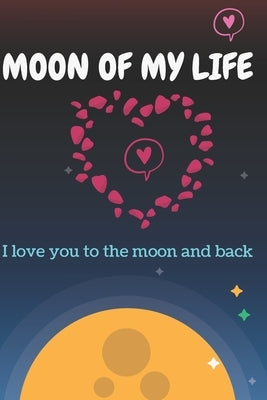 Moon Of My Life: Love You To The Moon And Back Valentine's Gift For Lovers, Happy Valentine's Gift, 120 pages: Moon Of My Life: Love Yo by To the Moon, Love You