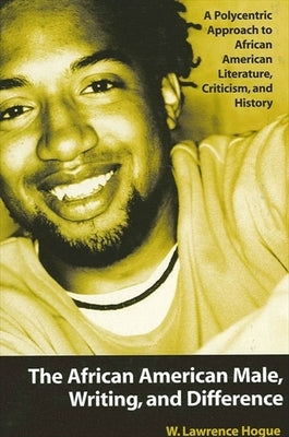The African American Male, Writing, and Difference: A Polycentric Approach to African American Literature, Criticism, and History by Hogue, W. Lawrence