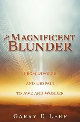 A Magnificent Blunder: From Divorce and Despair to Awe and Wonder by Leep, Garry E.