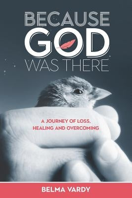 Because God Was There: A Journey of Loss, Healing and Overcoming by Vardy, Belma Diana
