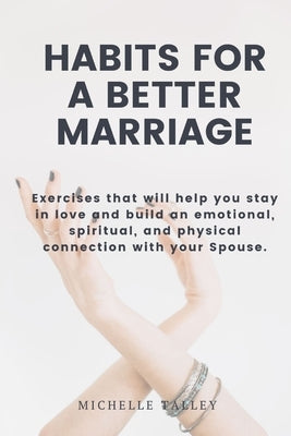 Habits For A Better Marriage: Exercises that will help you stay in love and build an emotional, spiritual, and physical connection with your Spouse. by Talley, Michelle