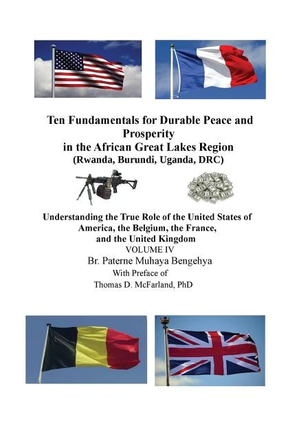 Ten Fundamentals for Durable Peace and Prosperity in the African Great Lakes Region (Rwanda, Burundi, Uganda, DRC): Understanding the True Role of the by McFarland Phd, Thomas D.