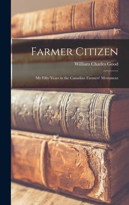 Farmer Citizen: My Fifty Years in the Canadian Farmers' Movement by Good, William Charles