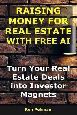 Raising Money for Real Estate With AI: Turn Your Real Estate Deals into Investor Magnets by Pekman, Ron