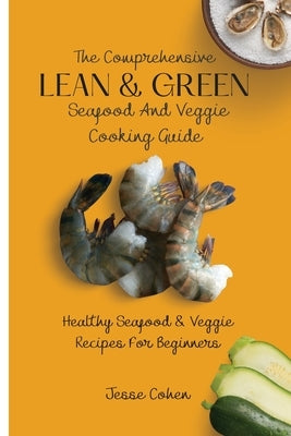 The Comprehensive Lean & Green Seafood And Veggie Cooking Guide: Healthy Seafood & Veggie Recipes For Beginners by Cohen, Jesse
