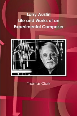 Larry Austin: Life and Work of an Experimental Composer by Clark, Thomas