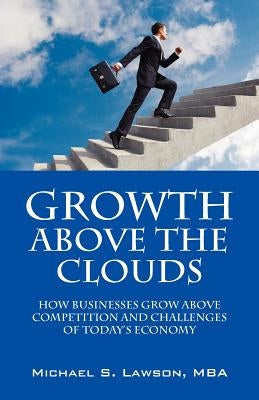 Growth Above the Clouds: How Businesses Grow Above Competition and Challenges of Todays Economy by Lawson, Michael S.